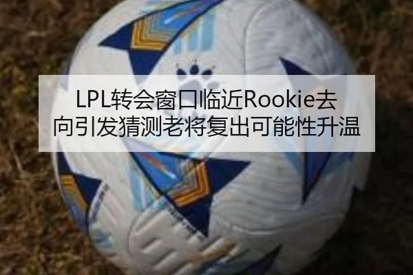 LPL转会窗口临近Rookie去向引发猜测老将复出可能性升温