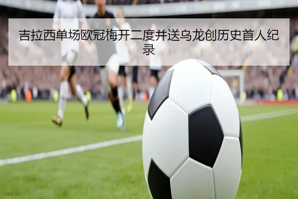 吉拉西单场欧冠梅开二度并送乌龙创历史首人纪录